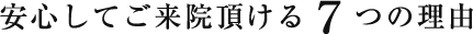 安心してご来院頂ける７つの理由