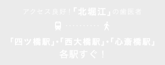 アクセス良好！「北堀江」の歯医者 ｢四ツ橋駅｣・｢西大橋駅｣・｢心斎橋駅｣各駅すぐ