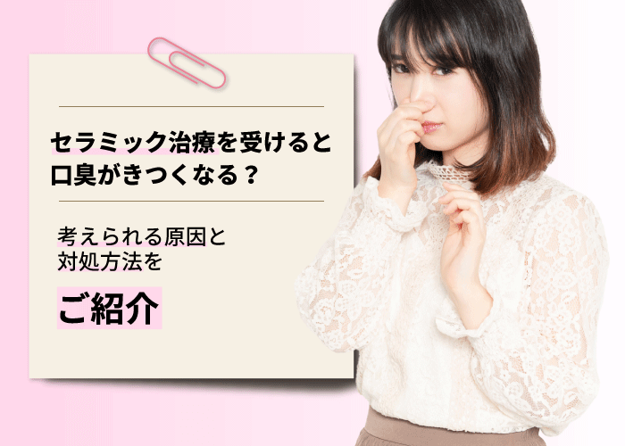 セラミック治療を受けると口臭がきつくなる？考えられる原因と対処方法をご紹介します