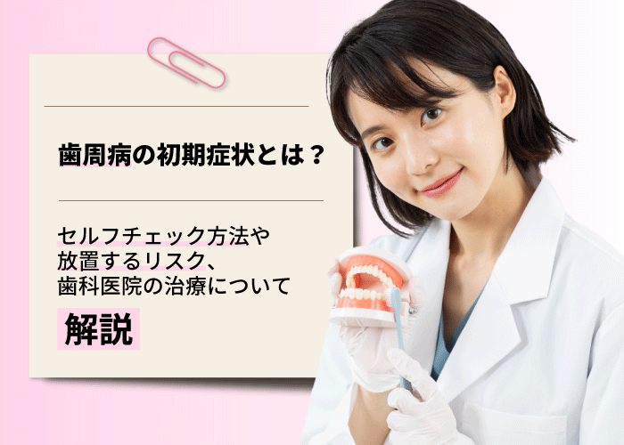 歯周病の初期症状とは？セルフチェック方法や放置するリスク、歯科医院の治療について解説