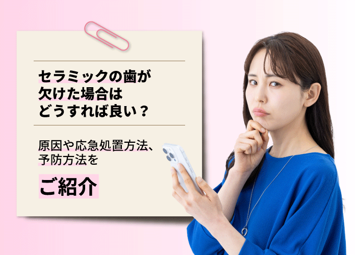 セラミックの歯が欠けた場合はどうすれば良い？原因や応急処置方法、予防方法をご紹介