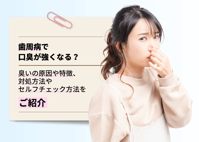 歯周病で口臭が強くなる？臭いの原因や特徴、対処方法やセルフチェック方法をご紹介